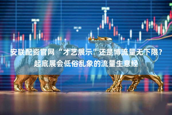 安联配资官网 “才艺展示”还是博流量无下限？起底展会低俗乱象的流量生意经