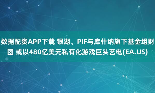 数据配资APP下载 银湖、PIF与库什纳旗下基金组财团 或以480亿美元私有化游戏巨头艺电(EA.US)