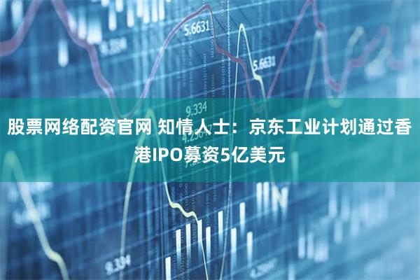 股票网络配资官网 知情人士：京东工业计划通过香港IPO募资5亿美元