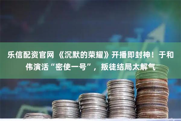 乐信配资官网 《沉默的荣耀》开播即封神！于和伟演活“密使一号”，叛徒结局太解气