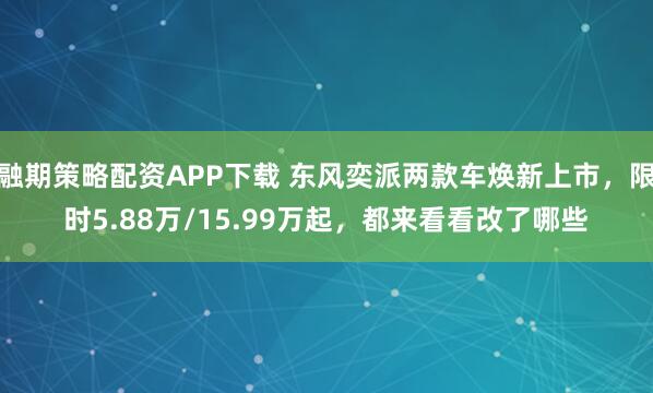 融期策略配资APP下载 东风奕派两款车焕新上市，限时5.88万/15.99万起，都来看看改了哪些