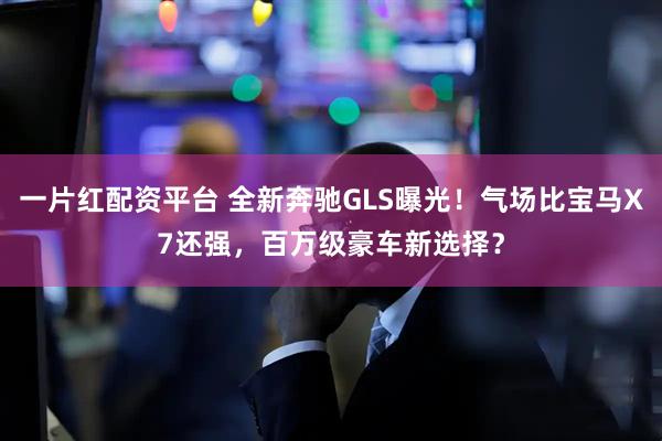 一片红配资平台 全新奔驰GLS曝光！气场比宝马X7还强，百万级豪车新选择？