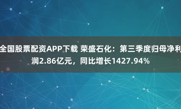 全国股票配资APP下载 荣盛石化：第三季度归母净利润2.86亿元，同比增长1427.94%