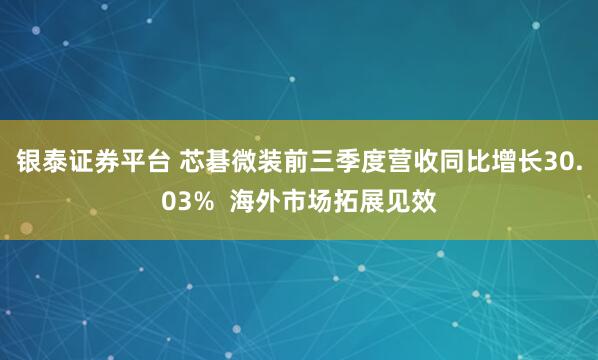银泰证券平台 芯碁微装前三季度营收同比增长30.03%  海外市场拓展见效
