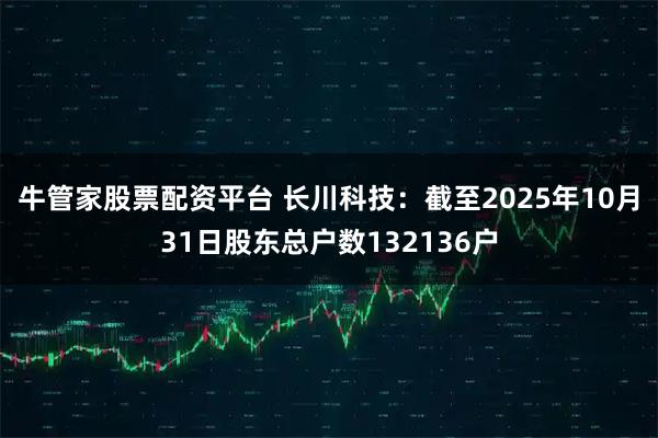 牛管家股票配资平台 长川科技：截至2025年10月31日股东总户数132136户