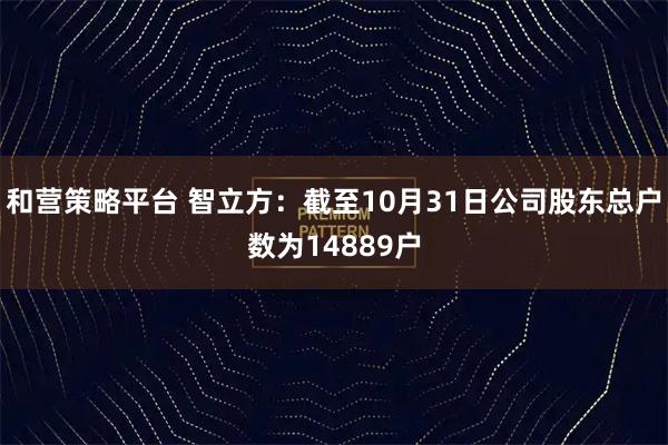 和营策略平台 智立方：截至10月31日公司股东总户数为14889户