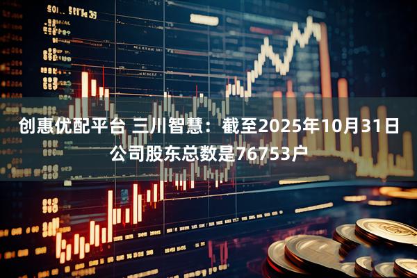 创惠优配平台 三川智慧：截至2025年10月31日公司股东总数是76753户