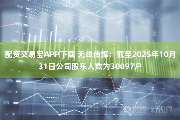 配资交易宝APP下载 无线传媒：截至2025年10月31日公司股东人数为30097户