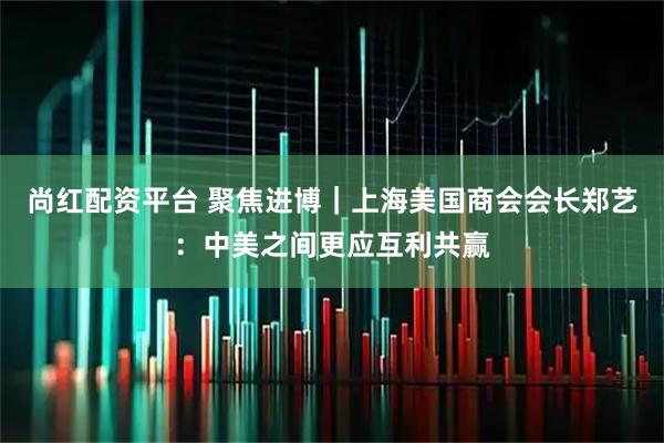 尚红配资平台 聚焦进博｜上海美国商会会长郑艺：中美之间更应互利共赢