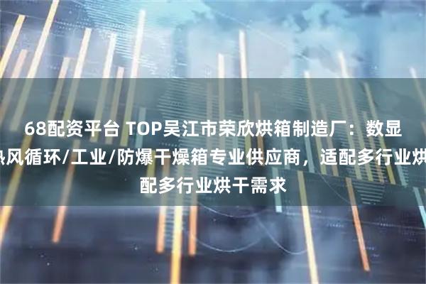 68配资平台 TOP吴江市荣欣烘箱制造厂：数显恒温/热风循环/工业/防爆干燥箱专业供应商，适配多行业烘干需求