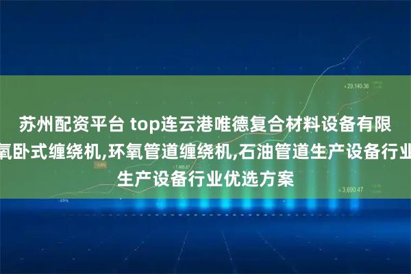 苏州配资平台 top连云港唯德复合材料设备有限公司：环氧卧式缠绕机,环氧管道缠绕机,石油管道生产设备行业优选方案