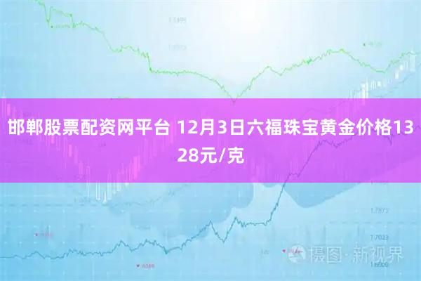 邯郸股票配资网平台 12月3日六福珠宝黄金价格1328元/克