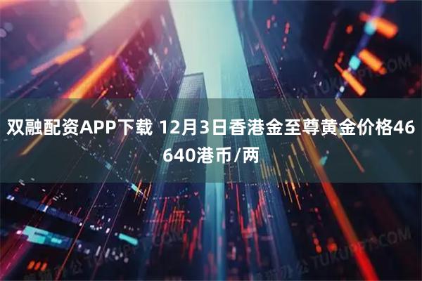 双融配资APP下载 12月3日香港金至尊黄金价格46640港币/两