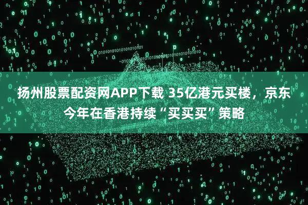 扬州股票配资网APP下载 35亿港元买楼，京东今年在香港持续“买买买”策略