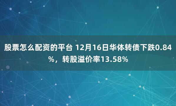 股票怎么配资的平台 12月16日华体转债下跌0.84%，转股溢价率13.58%