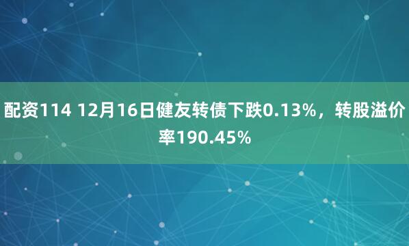 配资114 12月16日健友转债下跌0.13%，转股溢价率190.45%