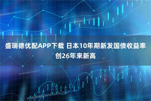 盛瑞德优配APP下载 日本10年期新发国债收益率创26年来新高