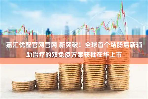 嘉汇优配官网官网 新突破！全球首个结肠癌新辅助治疗的双免疫方案获批在华上市