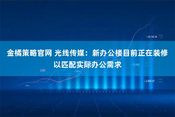 金橘策略官网 光线传媒：新办公楼目前正在装修以匹配实际办公需求