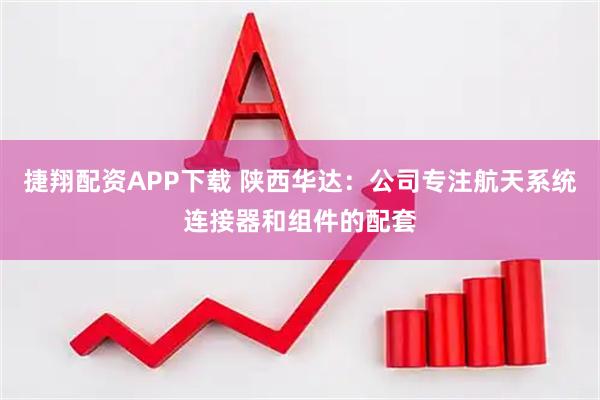 捷翔配资APP下载 陕西华达：公司专注航天系统连接器和组件的配套
