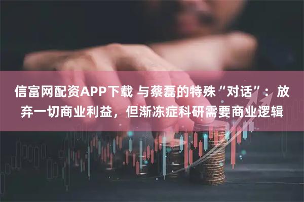 信富网配资APP下载 与蔡磊的特殊“对话”：放弃一切商业利益，但渐冻症科研需要商业逻辑