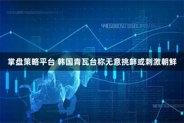 掌盘策略平台 韩国青瓦台称无意挑衅或刺激朝鲜