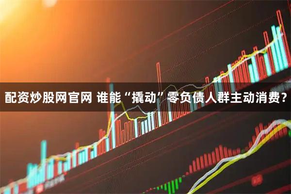 配资炒股网官网 谁能“撬动”零负债人群主动消费？