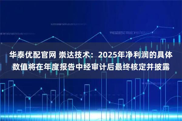 华泰优配官网 崇达技术：2025年净利润的具体数值将在年度报告中经审计后最终核定并披露