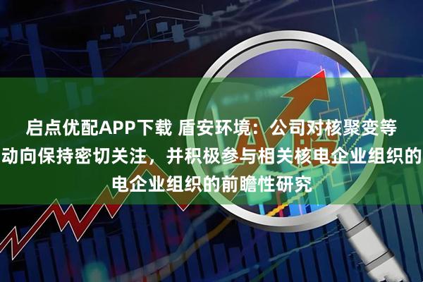 启点优配APP下载 盾安环境：公司对核聚变等核电领域新动向保持密切关注，并积极参与相关核电企业组织的前瞻性研究