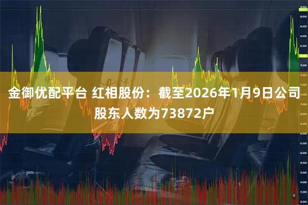 金御优配平台 红相股份：截至2026年1月9日公司股东人数为73872户