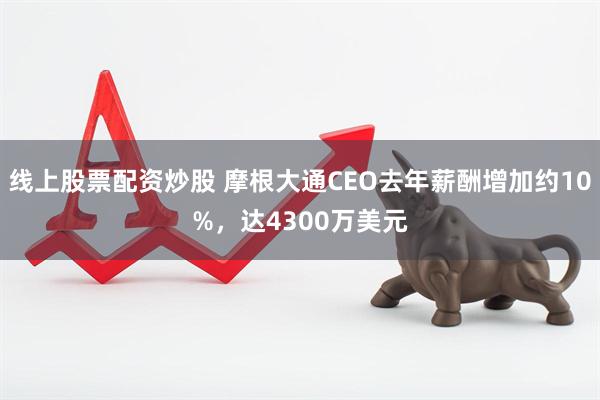 线上股票配资炒股 摩根大通CEO去年薪酬增加约10%，达4300万美元