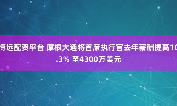 博远配资平台 摩根大通将首席执行官去年薪酬提高10.3% 至4300万美元