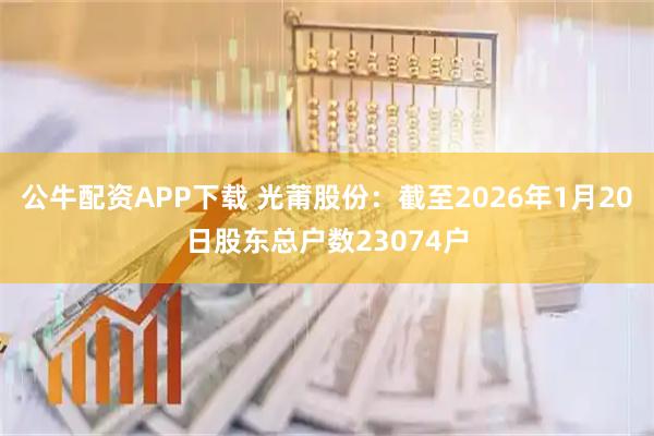 公牛配资APP下载 光莆股份：截至2026年1月20日股东总户数23074户