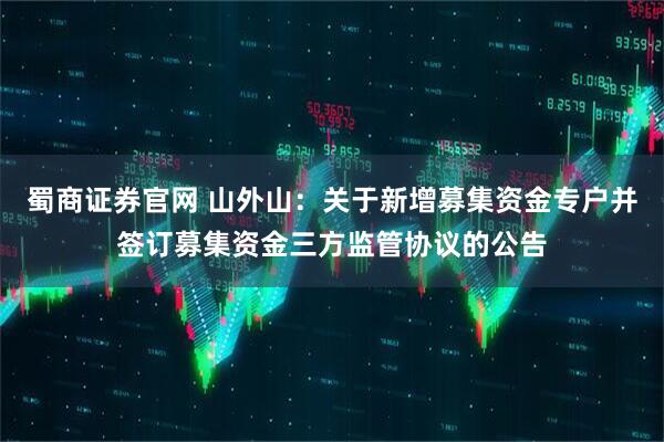 蜀商证券官网 山外山：关于新增募集资金专户并签订募集资金三方监管协议的公告