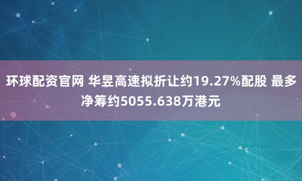 环球配资官网 华昱高速拟折让约19.27%配股 最多净筹约5055.638万港元