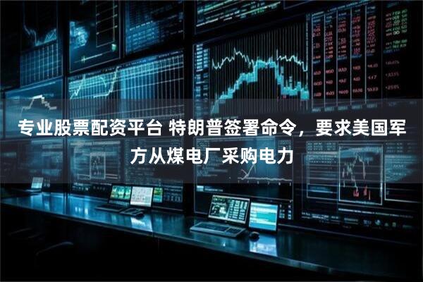 专业股票配资平台 特朗普签署命令，要求美国军方从煤电厂采购电力