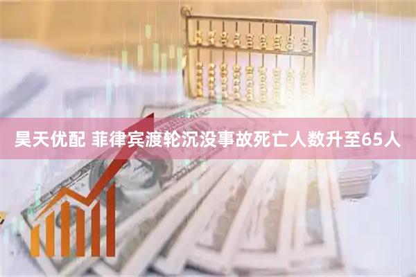 昊天优配 菲律宾渡轮沉没事故死亡人数升至65人