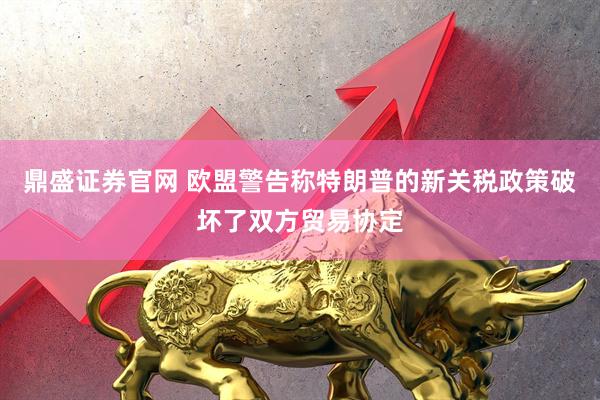 鼎盛证券官网 欧盟警告称特朗普的新关税政策破坏了双方贸易协定