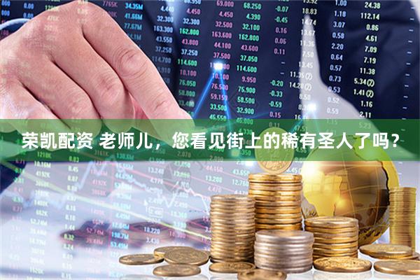荣凯配资 老师儿，您看见街上的稀有圣人了吗？