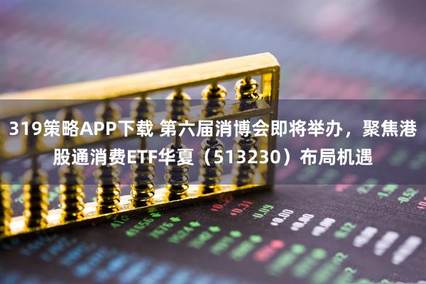 319策略APP下载 第六届消博会即将举办，聚焦港股通消费ETF华夏（513230）布局机遇