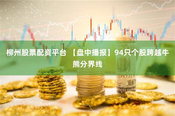 柳州股票配资平台 【盘中播报】94只个股跨越牛熊分界线