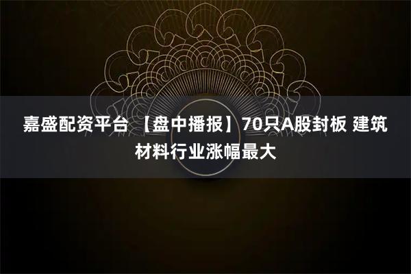 嘉盛配资平台 【盘中播报】70只A股封板 建筑材料行业涨幅最大