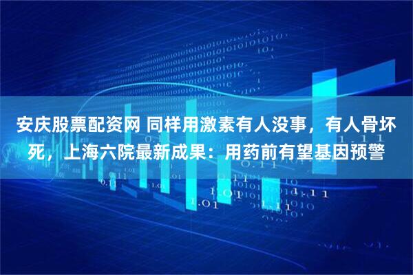 安庆股票配资网 同样用激素有人没事，有人骨坏死，上海六院最新成果：用药前有望基因预警