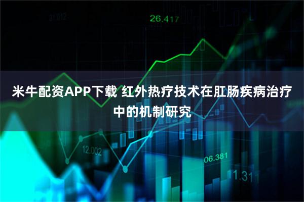 米牛配资APP下载 红外热疗技术在肛肠疾病治疗中的机制研究