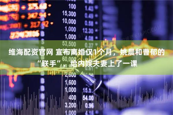 维海配资官网 宣布离婚仅1个月，姚晨和曹郁的“联手”，给内娱夫妻上了一课
