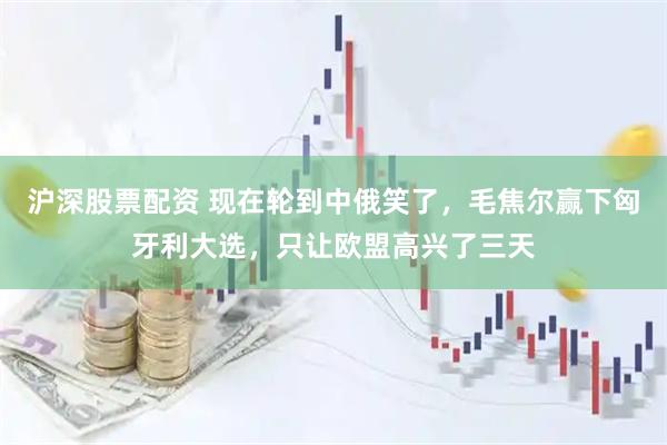 沪深股票配资 现在轮到中俄笑了，毛焦尔赢下匈牙利大选，只让欧盟高兴了三天