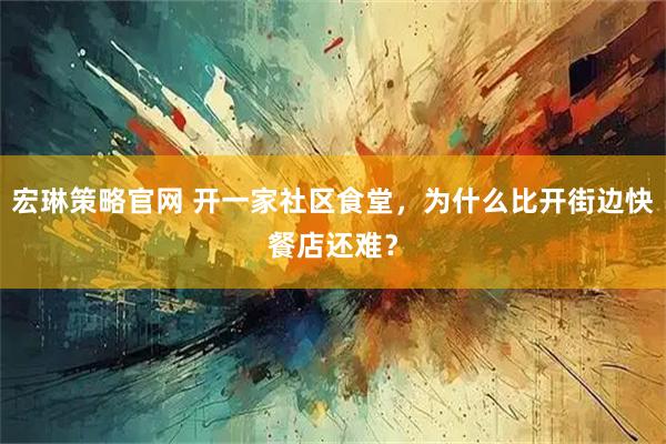 宏琳策略官网 开一家社区食堂，为什么比开街边快餐店还难？